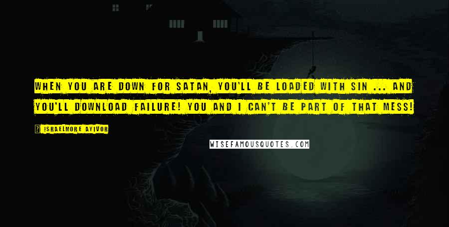 Israelmore Ayivor Quotes: When you are DOWN for satan, you'll be LOADED with sin ... and you'll DOWNLOAD failure! You and I can't be part of that mess!