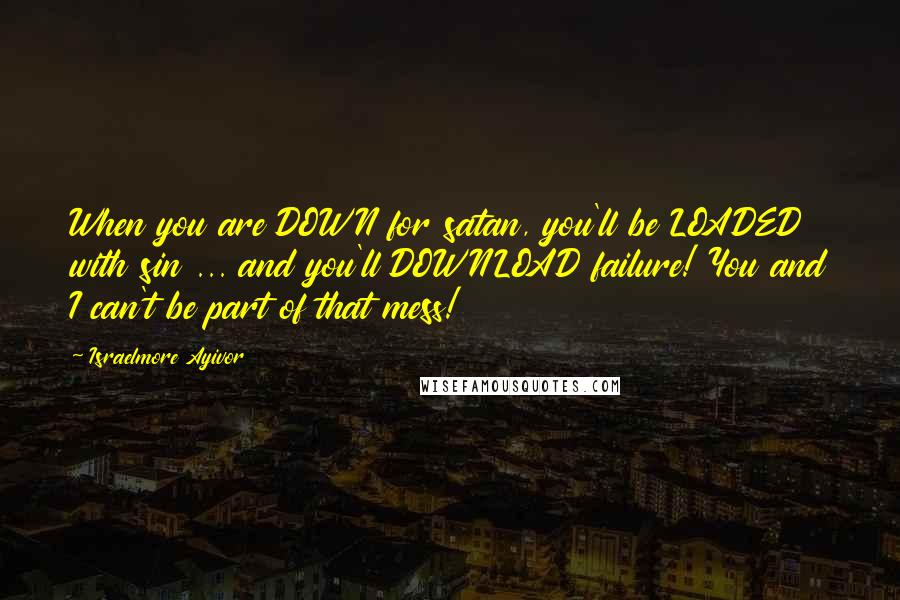 Israelmore Ayivor Quotes: When you are DOWN for satan, you'll be LOADED with sin ... and you'll DOWNLOAD failure! You and I can't be part of that mess!