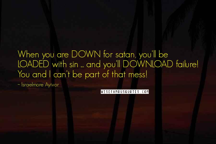 Israelmore Ayivor Quotes: When you are DOWN for satan, you'll be LOADED with sin ... and you'll DOWNLOAD failure! You and I can't be part of that mess!