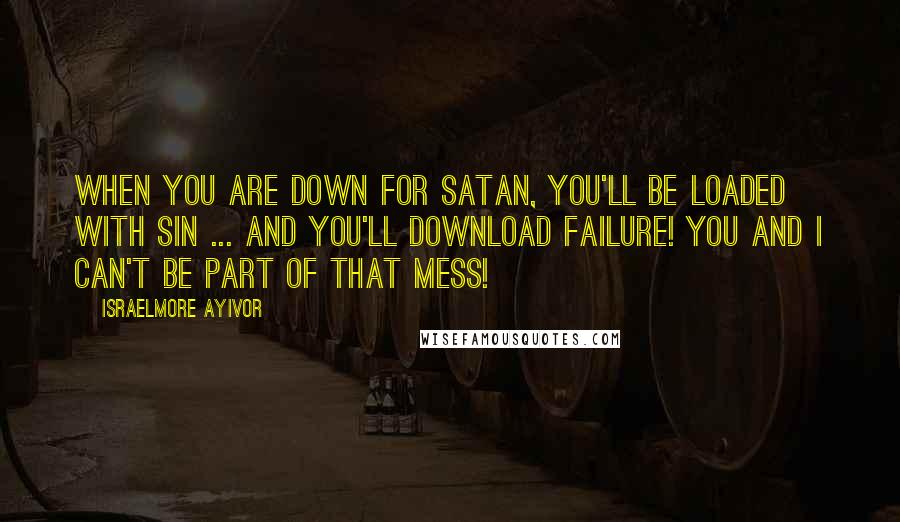 Israelmore Ayivor Quotes: When you are DOWN for satan, you'll be LOADED with sin ... and you'll DOWNLOAD failure! You and I can't be part of that mess!