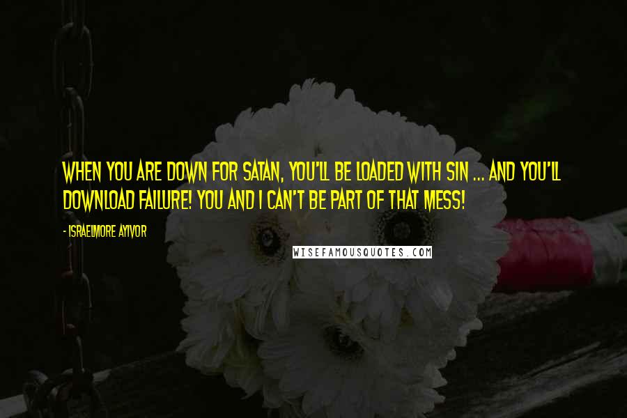 Israelmore Ayivor Quotes: When you are DOWN for satan, you'll be LOADED with sin ... and you'll DOWNLOAD failure! You and I can't be part of that mess!