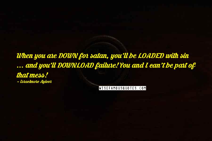 Israelmore Ayivor Quotes: When you are DOWN for satan, you'll be LOADED with sin ... and you'll DOWNLOAD failure! You and I can't be part of that mess!