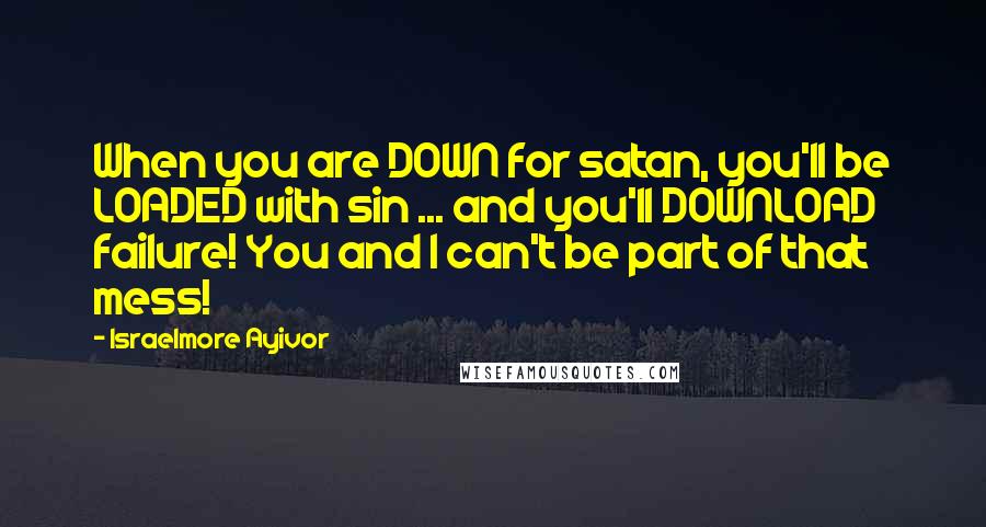 Israelmore Ayivor Quotes: When you are DOWN for satan, you'll be LOADED with sin ... and you'll DOWNLOAD failure! You and I can't be part of that mess!