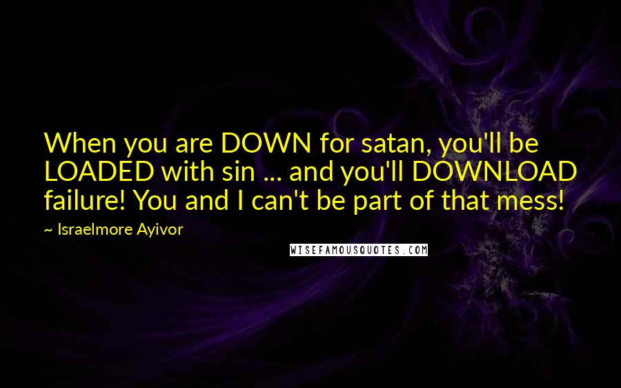 Israelmore Ayivor Quotes: When you are DOWN for satan, you'll be LOADED with sin ... and you'll DOWNLOAD failure! You and I can't be part of that mess!