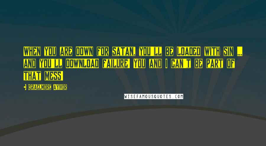 Israelmore Ayivor Quotes: When you are DOWN for satan, you'll be LOADED with sin ... and you'll DOWNLOAD failure! You and I can't be part of that mess!