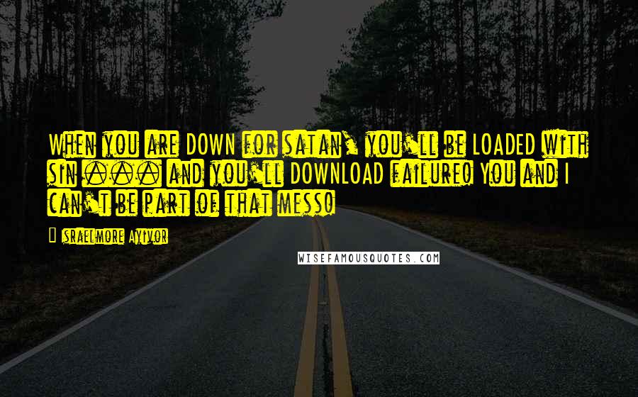 Israelmore Ayivor Quotes: When you are DOWN for satan, you'll be LOADED with sin ... and you'll DOWNLOAD failure! You and I can't be part of that mess!