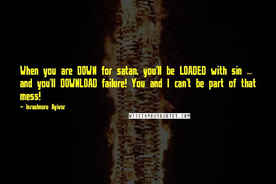 Israelmore Ayivor Quotes: When you are DOWN for satan, you'll be LOADED with sin ... and you'll DOWNLOAD failure! You and I can't be part of that mess!