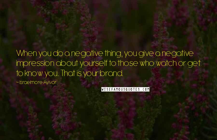 Israelmore Ayivor Quotes: When you do a negative thing, you give a negative impression about yourself to those who watch or get to know you. That is your brand.