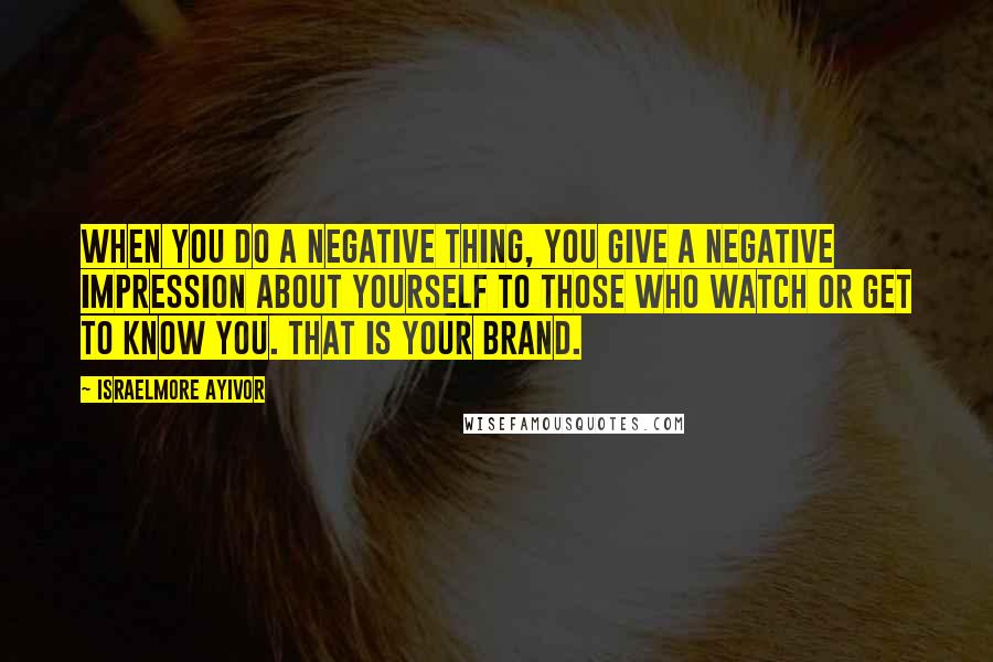 Israelmore Ayivor Quotes: When you do a negative thing, you give a negative impression about yourself to those who watch or get to know you. That is your brand.