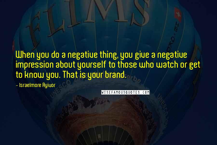 Israelmore Ayivor Quotes: When you do a negative thing, you give a negative impression about yourself to those who watch or get to know you. That is your brand.