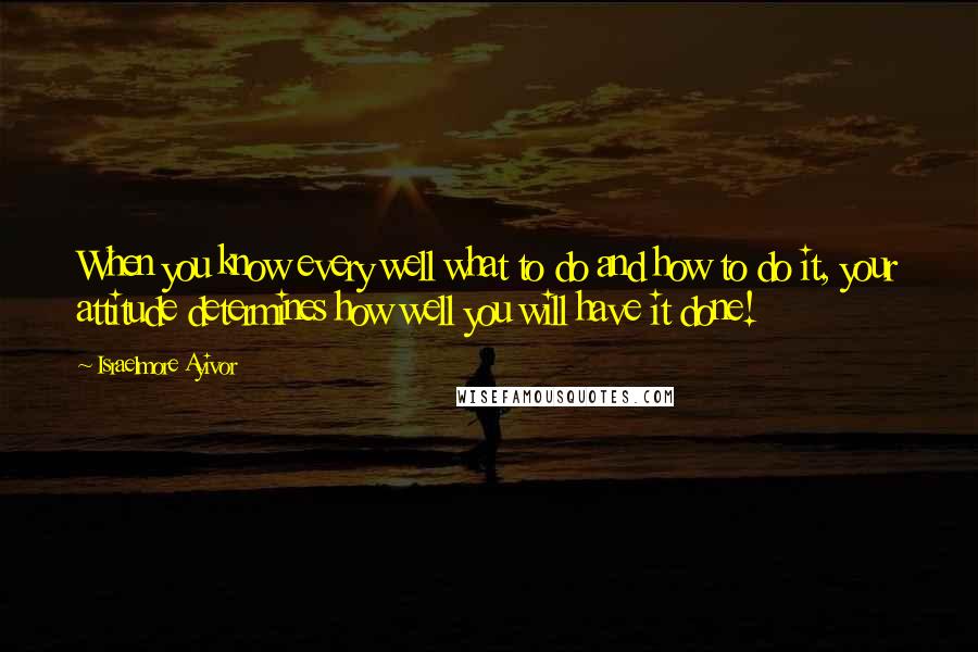 Israelmore Ayivor Quotes: When you know every well what to do and how to do it, your attitude determines how well you will have it done!