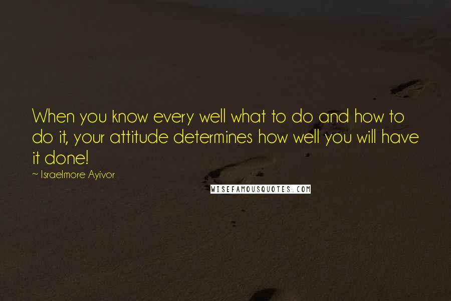 Israelmore Ayivor Quotes: When you know every well what to do and how to do it, your attitude determines how well you will have it done!