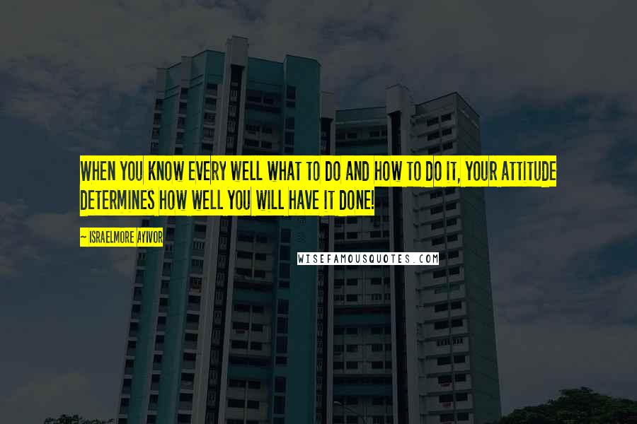 Israelmore Ayivor Quotes: When you know every well what to do and how to do it, your attitude determines how well you will have it done!