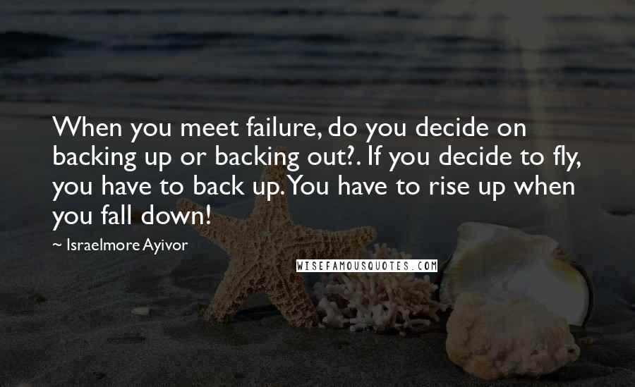 Israelmore Ayivor Quotes: When you meet failure, do you decide on backing up or backing out?. If you decide to fly, you have to back up. You have to rise up when you fall down!