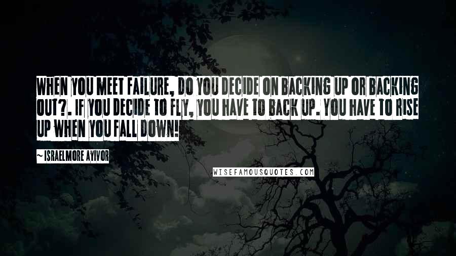 Israelmore Ayivor Quotes: When you meet failure, do you decide on backing up or backing out?. If you decide to fly, you have to back up. You have to rise up when you fall down!