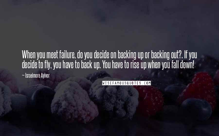 Israelmore Ayivor Quotes: When you meet failure, do you decide on backing up or backing out?. If you decide to fly, you have to back up. You have to rise up when you fall down!