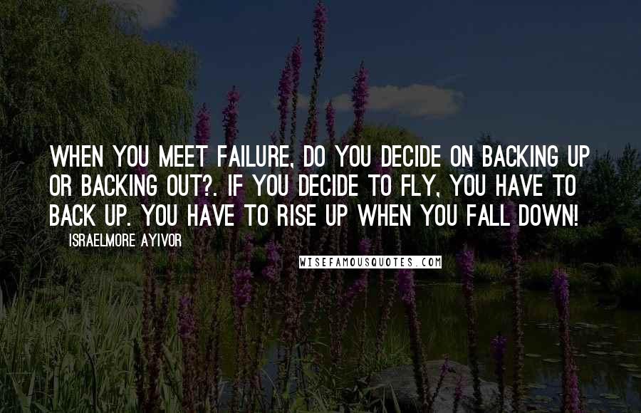 Israelmore Ayivor Quotes: When you meet failure, do you decide on backing up or backing out?. If you decide to fly, you have to back up. You have to rise up when you fall down!