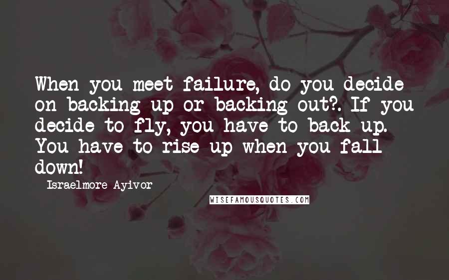 Israelmore Ayivor Quotes: When you meet failure, do you decide on backing up or backing out?. If you decide to fly, you have to back up. You have to rise up when you fall down!