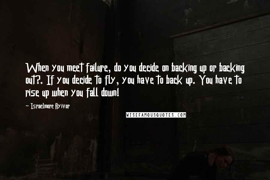 Israelmore Ayivor Quotes: When you meet failure, do you decide on backing up or backing out?. If you decide to fly, you have to back up. You have to rise up when you fall down!