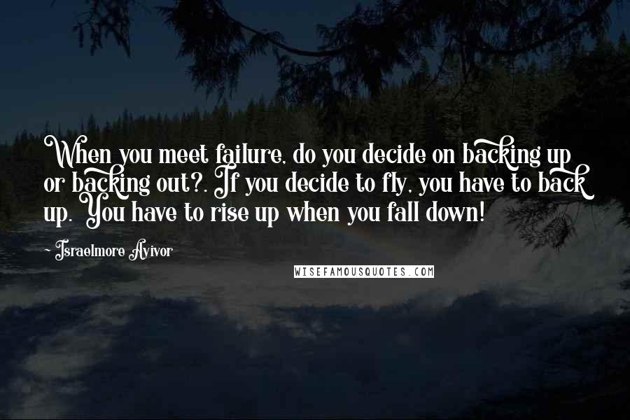 Israelmore Ayivor Quotes: When you meet failure, do you decide on backing up or backing out?. If you decide to fly, you have to back up. You have to rise up when you fall down!