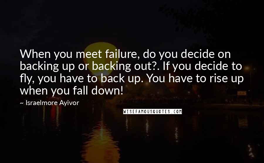 Israelmore Ayivor Quotes: When you meet failure, do you decide on backing up or backing out?. If you decide to fly, you have to back up. You have to rise up when you fall down!