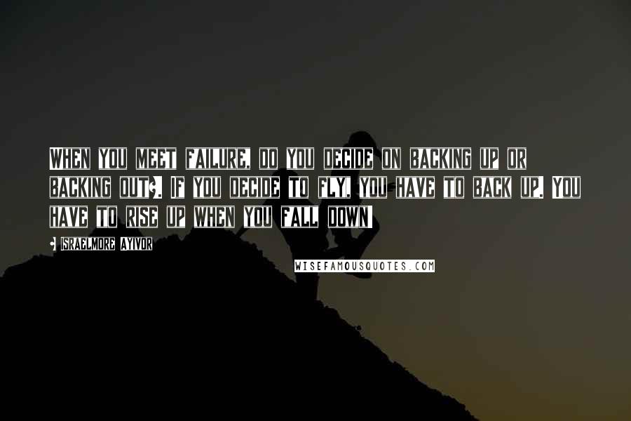 Israelmore Ayivor Quotes: When you meet failure, do you decide on backing up or backing out?. If you decide to fly, you have to back up. You have to rise up when you fall down!