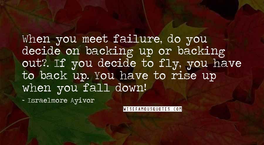 Israelmore Ayivor Quotes: When you meet failure, do you decide on backing up or backing out?. If you decide to fly, you have to back up. You have to rise up when you fall down!