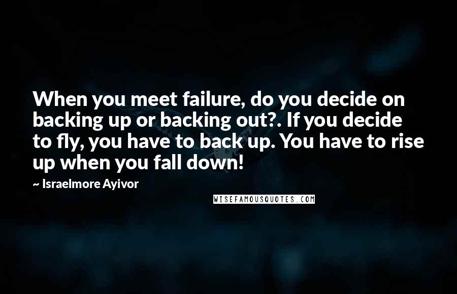Israelmore Ayivor Quotes: When you meet failure, do you decide on backing up or backing out?. If you decide to fly, you have to back up. You have to rise up when you fall down!
