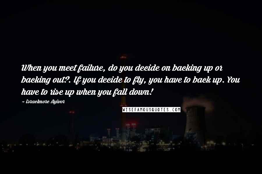 Israelmore Ayivor Quotes: When you meet failure, do you decide on backing up or backing out?. If you decide to fly, you have to back up. You have to rise up when you fall down!