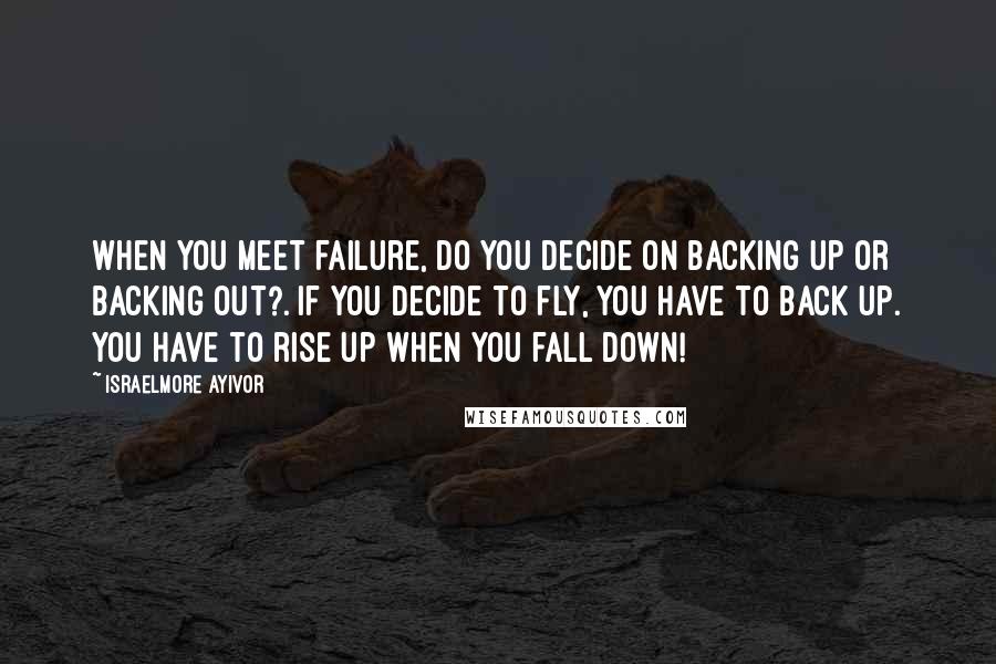 Israelmore Ayivor Quotes: When you meet failure, do you decide on backing up or backing out?. If you decide to fly, you have to back up. You have to rise up when you fall down!