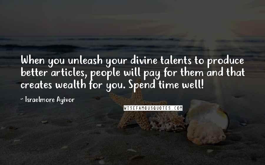 Israelmore Ayivor Quotes: When you unleash your divine talents to produce better articles, people will pay for them and that creates wealth for you. Spend time well!