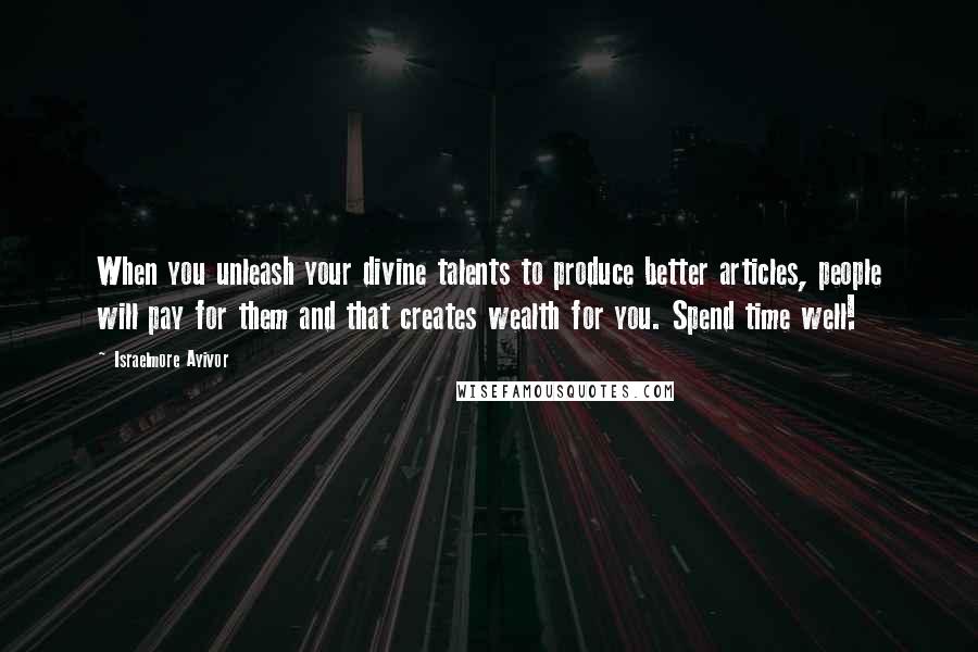 Israelmore Ayivor Quotes: When you unleash your divine talents to produce better articles, people will pay for them and that creates wealth for you. Spend time well!