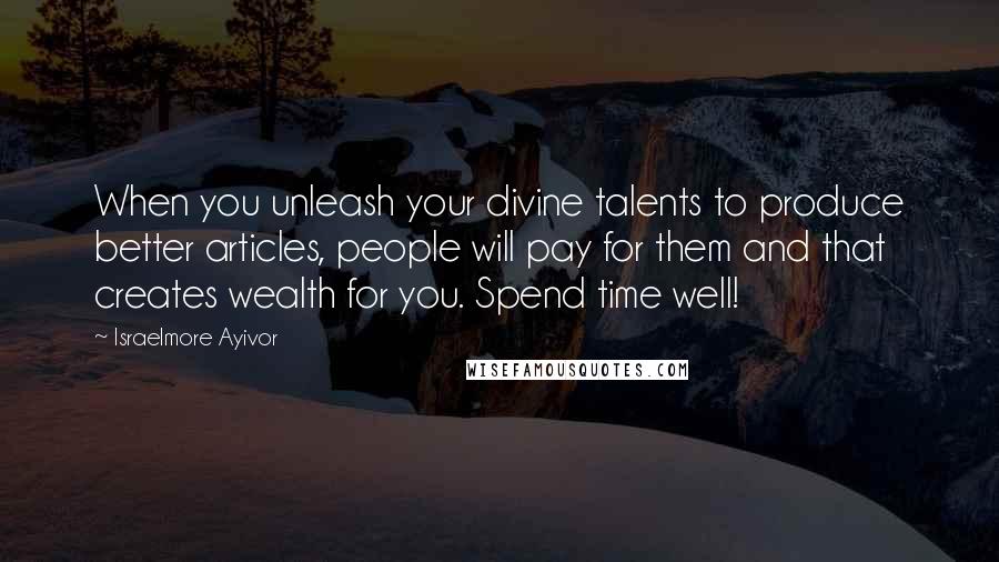 Israelmore Ayivor Quotes: When you unleash your divine talents to produce better articles, people will pay for them and that creates wealth for you. Spend time well!