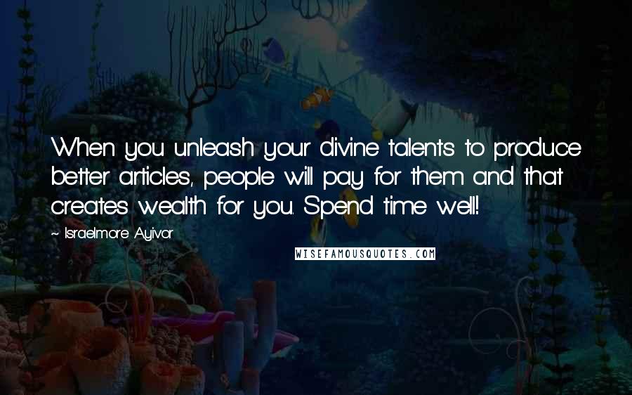 Israelmore Ayivor Quotes: When you unleash your divine talents to produce better articles, people will pay for them and that creates wealth for you. Spend time well!