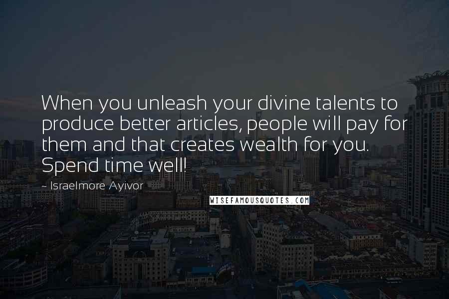 Israelmore Ayivor Quotes: When you unleash your divine talents to produce better articles, people will pay for them and that creates wealth for you. Spend time well!