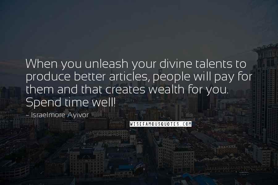 Israelmore Ayivor Quotes: When you unleash your divine talents to produce better articles, people will pay for them and that creates wealth for you. Spend time well!