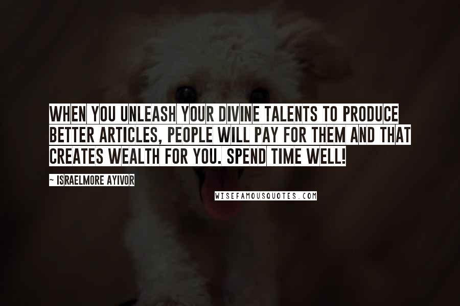 Israelmore Ayivor Quotes: When you unleash your divine talents to produce better articles, people will pay for them and that creates wealth for you. Spend time well!