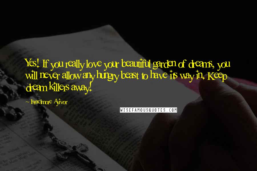 Israelmore Ayivor Quotes: Yes! If you really love your beautiful garden of dreams, you will never allow any hungry beast to have its way in. Keep dream killers away!