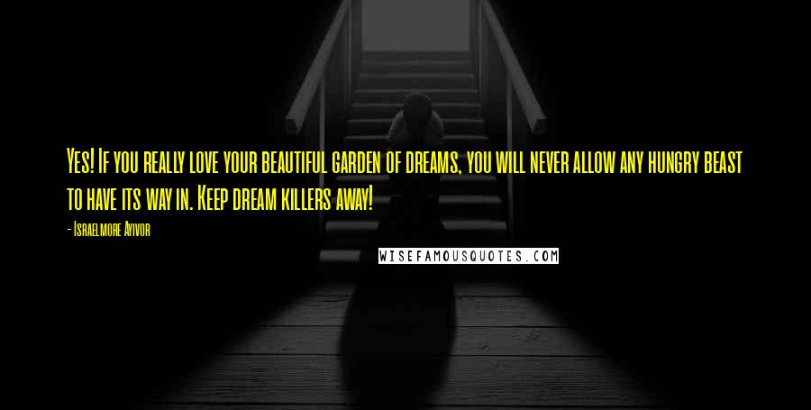 Israelmore Ayivor Quotes: Yes! If you really love your beautiful garden of dreams, you will never allow any hungry beast to have its way in. Keep dream killers away!