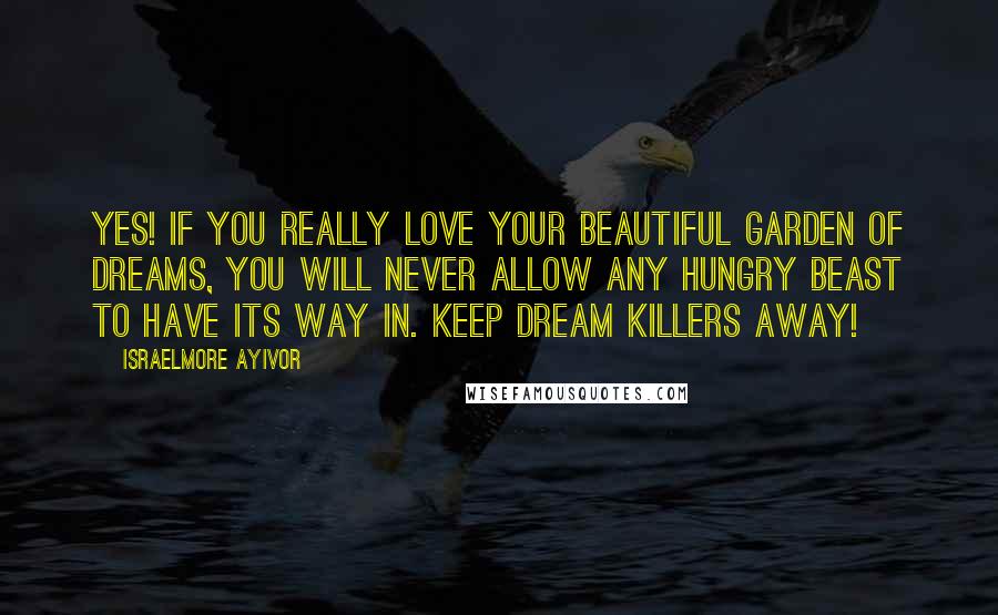 Israelmore Ayivor Quotes: Yes! If you really love your beautiful garden of dreams, you will never allow any hungry beast to have its way in. Keep dream killers away!