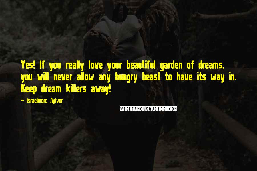 Israelmore Ayivor Quotes: Yes! If you really love your beautiful garden of dreams, you will never allow any hungry beast to have its way in. Keep dream killers away!