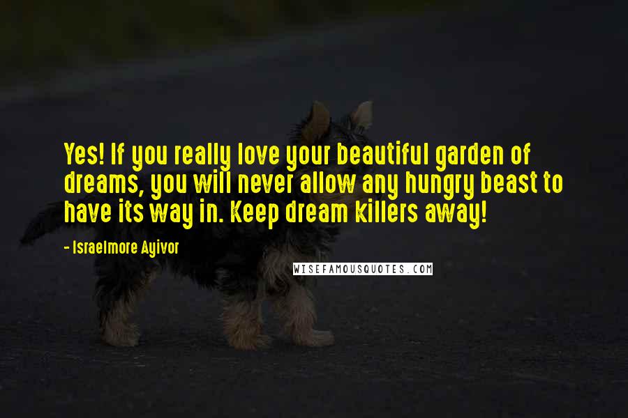 Israelmore Ayivor Quotes: Yes! If you really love your beautiful garden of dreams, you will never allow any hungry beast to have its way in. Keep dream killers away!