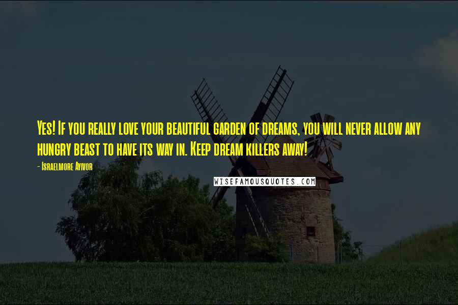 Israelmore Ayivor Quotes: Yes! If you really love your beautiful garden of dreams, you will never allow any hungry beast to have its way in. Keep dream killers away!