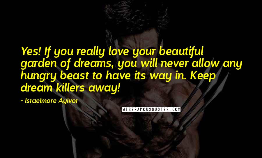 Israelmore Ayivor Quotes: Yes! If you really love your beautiful garden of dreams, you will never allow any hungry beast to have its way in. Keep dream killers away!