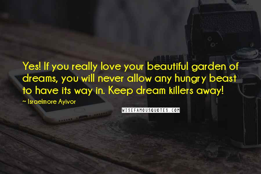 Israelmore Ayivor Quotes: Yes! If you really love your beautiful garden of dreams, you will never allow any hungry beast to have its way in. Keep dream killers away!