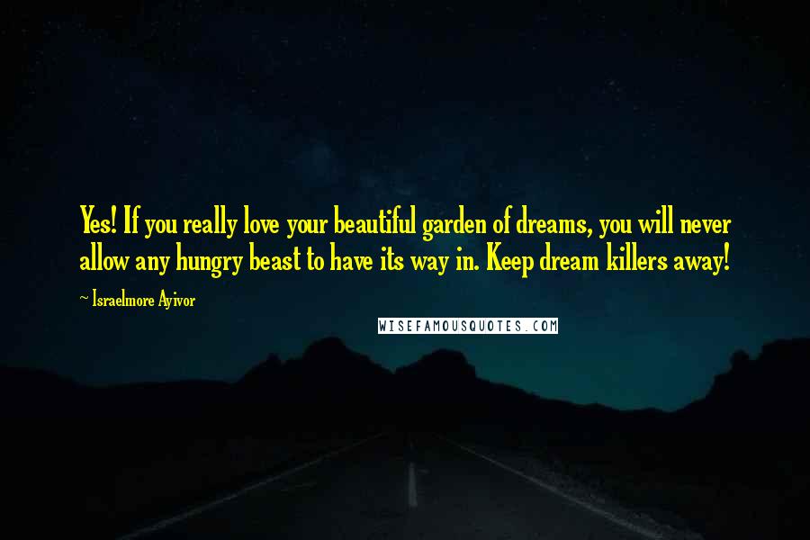 Israelmore Ayivor Quotes: Yes! If you really love your beautiful garden of dreams, you will never allow any hungry beast to have its way in. Keep dream killers away!