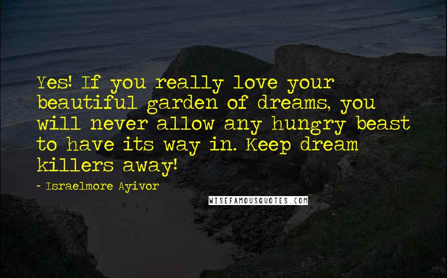 Israelmore Ayivor Quotes: Yes! If you really love your beautiful garden of dreams, you will never allow any hungry beast to have its way in. Keep dream killers away!