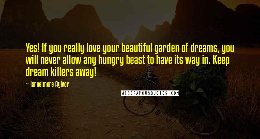 Israelmore Ayivor Quotes: Yes! If you really love your beautiful garden of dreams, you will never allow any hungry beast to have its way in. Keep dream killers away!