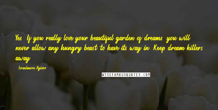 Israelmore Ayivor Quotes: Yes! If you really love your beautiful garden of dreams, you will never allow any hungry beast to have its way in. Keep dream killers away!