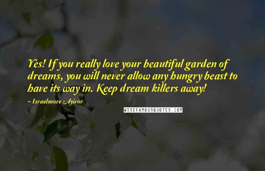 Israelmore Ayivor Quotes: Yes! If you really love your beautiful garden of dreams, you will never allow any hungry beast to have its way in. Keep dream killers away!